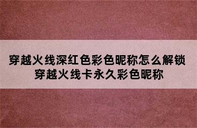 穿越火线深红色彩色昵称怎么解锁 穿越火线卡永久彩色昵称